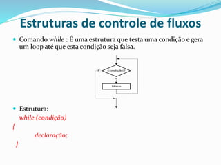 Estruturas de controle de fluxos
 Comando while : É uma estrutura que testa uma condição e gera
um loop até que esta condição seja falsa.
 Estrutura:
while (condição)
{
declaração;
}
bloco
condição?
V
F
 