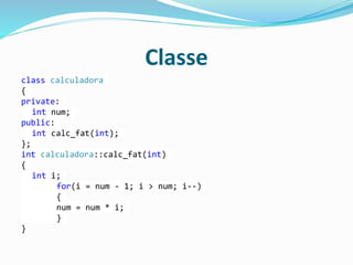 Classe
class calculadora
{
private:
int num;
public:
int calc_fat(int);
};
int calculadora::calc_fat(int)
{
int i;
for(i = num - 1; i > num; i--)
{
num = num * i;
}
}
 