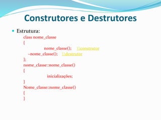 Construtores e Destrutores
 Estrutura:
class nome_classe
{
nome_classe(); construtor
~nome_classe(); destrutor
};
nome_classe::nome_classe()
{
inicializações;
}
Nome_classe::nome_classe()
{
}
 