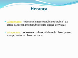 Herança
 importante: todos os elementos públicos (public) da
classe base se mantém públicos nas classes derivadas.
 imporante: todos os membros públicos da classe passam
a ser privados na classe derivada.
 