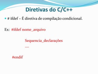 Diretivas do C/C++
 # ifdef – É diretiva de compilação condicional.
Ex: #ifdef nome_arquivo
Sequencia_declarações
....
#endif
 