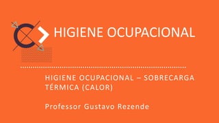 HIGIENE OCUPACIONAL
HIGIENE OCUPACIONAL – SOBRECARGA
TÉRMICA (CALOR)
Professor Gustavo Rezende
 