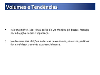 Nacionalmente, são feitas cerca de 20 milhões de buscas mensais por educação, saúde e segurança. No decorrer das eleições, as buscas pelos nomes, parceiros, partidos dos candidatos aumenta exponencialmente. Volumes e Tendências 