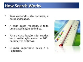 Seus conteúdos são baixados, e então indexados. A cada busca realizada, é feita uma classificação do índice. Para a classificação, são levados em consideração cerca de 200  parâmetros distintos. O mais importante deles é o PageRank. How Search Works 