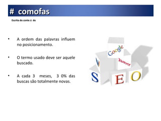 Escrita do conte ú  do A ordem das palavras influem no posicionamento. O termo usado deve ser aquele buscado. A cada 3  meses,  3 0% das buscas são totalmente novas. #  comofas 