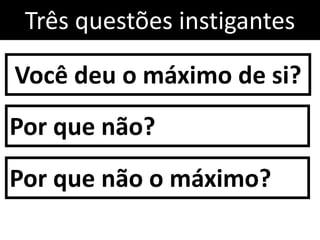 Você deu o máximo de si?
Por que não?
Por que não o máximo?
Três questões instigantes
 