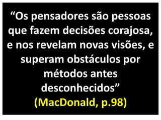 Os pe sadores são pessoas
que fazem decisões corajosa,
e nos revelam novas visões, e
superam obstáculos por
métodos antes
desco hecidos
(MacDonald, p.98)
 
