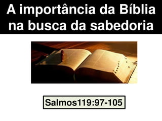 A importância da Bíblia
na busca da sabedoria
Salmos119:97-105
 
