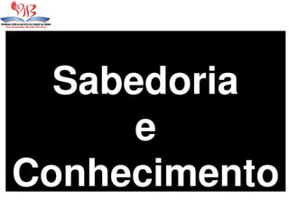Sabedoria
e
Conhecimento
 