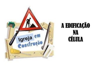 A EDIFICAÇÃO
NA
CÉLULA
 