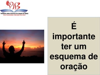 É
importante
ter um
esquema de
oração
 