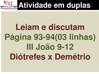 Leiam e discutam
Página 93-94(03 linhas)
III João 9-12
Diótrefes x Demétrio
Atividade em duplas
 