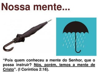Nossa mente...
“Pois quem conheceu a mente do Senhor, que o
possa instruir? Nós, porém, temos a mente de
Cristo”. (I Coríntios 2:16).
 