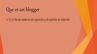 Que es un blogger
Es la forma moderna de expresión y de opinión en internet
 