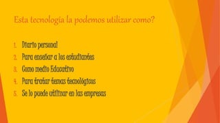Esta tecnología la podemos utilizar como?
1. Diario personal
2. Para enseñar a los estudiantes
3. Como medio Educativo
4. Para tratar temas tecnológicos
5. Se lo puede utilizar en las empresas
 