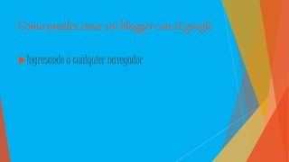 Como puedes crear un blogger con el google
Ingresando a cualquier navegador
 