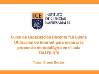 Curso de Capacitación Docente “La Buena
Utilización de Internet para mejorar la
propuesta metodológica en el aula
TALLER N°6
Tutor: Bruno Bustos

 