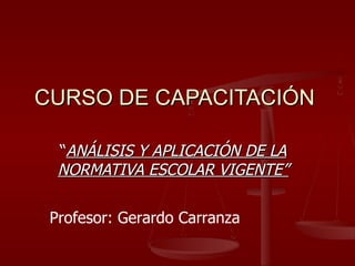 CURSO DE CAPACITACIÓN “ ANÁLISIS Y APLICACIÓN DE LA NORMATIVA ESCOLAR VIGENTE” Profesor: Gerardo Carranza 