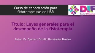 Curso de capacitación para
fisioterapeutas de UBR
Titulo: Leyes generales para el
desempeño de la fisioterapia
Autor: Dr. Dysmart Ortelio Hernández Barrios
 