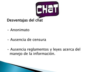 Desventajas del chat

• Anonimato

• Ausencia de censura

• Ausencia reglamentos y leyes acerca del
 manejo de la información.
 