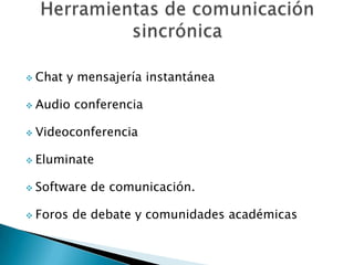  Chat   y mensajería instantánea

 Audio   conferencia

 Videoconferencia


 Eluminate


 Software   de comunicación.

 Foros   de debate y comunidades académicas
 