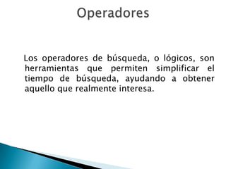 Los operadores de búsqueda, o lógicos, son
herramientas que permiten simplificar el
tiempo de búsqueda, ayudando a obtener
aquello que realmente interesa.
 
