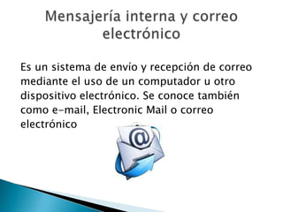 Es un sistema de envío y recepción de correo
mediante el uso de un computador u otro
dispositivo electrónico. Se conoce también
como e-mail, Electronic Mail o correo
electrónico
 