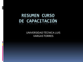 RESUMEN CURSO
DE CAPACITACIÓN
UNIVERSIDADTÉCNICA LUIS
VARGASTORRES
 