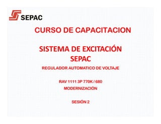 CURSO DE CAPACITACION
SISTEMA DE EXCITACIÓN
SEPAC
REGULADOR AUTOMATICO DE VOLTAJE
RAV 1111 3P 770K / 680
MODERNIZACIÓN
SESIÓN 2
 