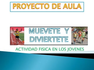 PROYECTO DE AULA  MUEVETE  Y DIVIERTETE ACTIVIDAD FISICA EN LOS JOVENES   