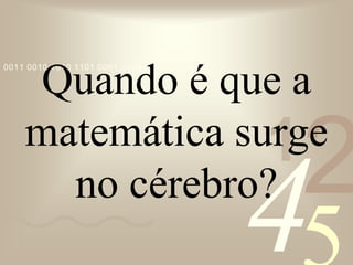 421
0011 0010 1010 1101 0001 0100 1011
Quando é que a
matemática surge
no cérebro?
 