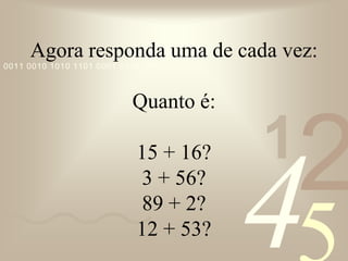 421
0011 0010 1010 1101 0001 0100 1011
Agora responda uma de cada vez:
Quanto é:
15 + 16?
3 + 56?
89 + 2?
12 + 53?
 