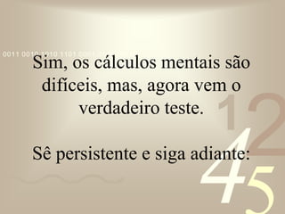 421
0011 0010 1010 1101 0001 0100 1011
Sim, os cálculos mentais são
difíceis, mas, agora vem o
verdadeiro teste.
Sê persistente e siga adiante:
 