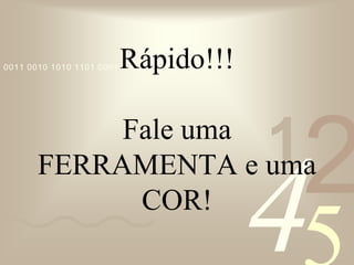 421
0011 0010 1010 1101 0001 0100 1011Rápido!!!
Fale uma
FERRAMENTA e uma
COR!
 