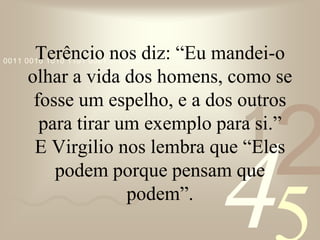 421
0011 0010 1010 1101 0001 0100 1011
Terêncio nos diz: “Eu mandei-o
olhar a vida dos homens, como se
fosse um espelho, e a dos outros
para tirar um exemplo para si.”
E Virgilio nos lembra que “Eles
podem porque pensam que
podem”.
 