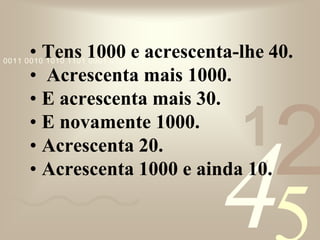 421
0011 0010 1010 1101 0001 0100 1011
• Tens 1000 e acrescenta-lhe 40.
• Acrescenta mais 1000.
• E acrescenta mais 30.
• E novamente 1000.
• Acrescenta 20.
• Acrescenta 1000 e ainda 10.
 