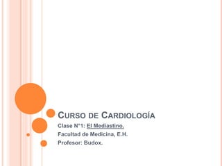 CURSO DE CARDIOLOGÍA
Clase N°1: El Mediastino.
Facultad de Medicina, E.H.
Profesor: Budox.
 