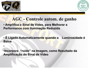 AGC - Controle autom. de ganho
• Amplifica o Sinal de Vídeo, para Melhorar a
Performance com Iluminação Reduzida
• É Ligado Automaticamente quando a Luminosidade é
Baixa
•
•Incorpora “ruído” na Imagem, como Resultado da
Amplificação do Sinal de Vídeo
 