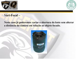 Vari-Focal –
Neste caso já poderemos variar a abertura da lente sem alterar
a distância da câmera em relação ao objeto focado.
 