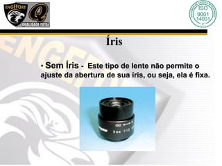 Íris
• Sem Íris - Este tipo de lente não permite o
ajuste da abertura de sua íris, ou seja, ela é fixa.
 