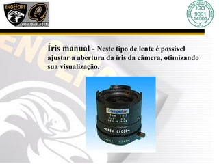 Íris manual - Neste tipo de lente é possível
ajustar a abertura da íris da câmera, otimizando
sua visualização.
 