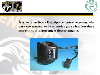 Íris automática - Este tipo de lente é recomendada
para uso externo, onde as mudanças de luminosidade
ocorrem constantemente e aleatoriamente.
 