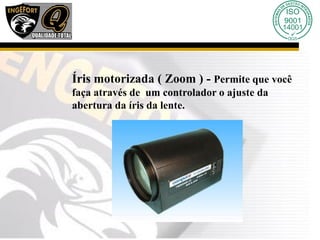 Íris motorizada ( Zoom ) - Permite que você
faça através de um controlador o ajuste da
abertura da íris da lente.
 