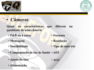 • Câmeras
Quais as características que diferem na
qualidade de uma câmera:
• P&B ou à cores • Formato
• Montagem • Resolução
• Sensibilidade
• Compensação de luz de fundo
• Tipo de auto íris
• Ajuste de fase
• AES
• AGC
• Alimentação
 