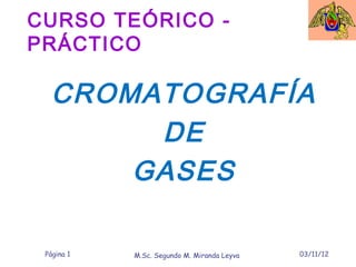 CURSO TEÓRICO -
PRÁCTICO

   CROMATOGRAFÍA
        DE
       GASES

 Página 1   M.Sc. Segundo M. Miranda Leyva   03/11/12
 