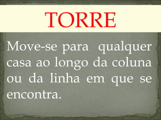TORRE Move-se para  qualquer casa ao longo da coluna ou da linha em que se encontra. 