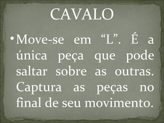 CAVALO Move-se em “L”. É a única peça que pode saltar sobre as outras. Captura as peças no final de seu movimento. 