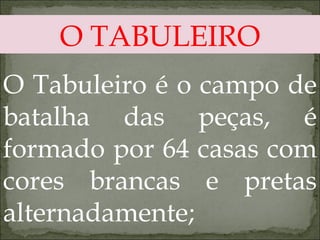 O TABULEIRO O Tabuleiro é o campo de batalha das peças, é formado por 64 casas com cores brancas e pretas alternadamente; 