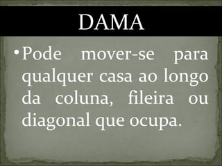 DAMA Pode mover-se para qualquer casa ao longo da coluna, fileira ou diagonal que ocupa. 