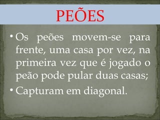 PEÕES Os peões movem-se para frente, uma casa por vez, na primeira vez que é jogado o peão pode pular duas casas; Capturam em diagonal. 